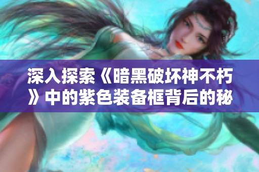 深入探索《暗黑破坏神不朽》中的紫色装备框背后的秘密与特性详解
