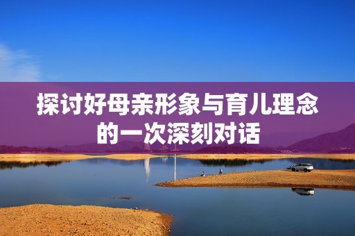 探讨好母亲形象与育儿理念的一次深刻对话