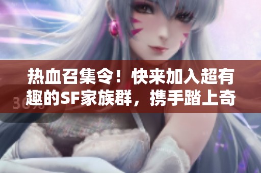 热血召集令！快来加入超有趣的SF家族群，携手踏上奇幻冒险之旅！