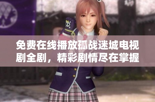 免费在线播放孤战迷城电视剧全剧，精彩剧情尽在掌握
