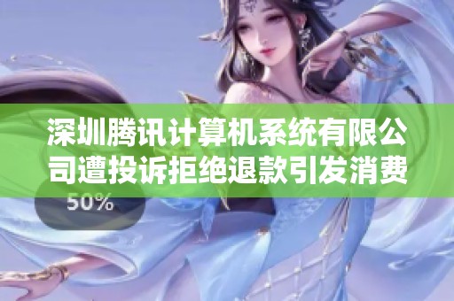 深圳腾讯计算机系统有限公司遭投诉拒绝退款引发消费者不满和关注
