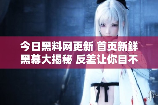 今日黑料网更新 首页新鲜黑幕大揭秘 反差让你目不暇接