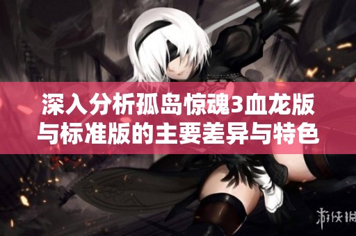 深入分析孤岛惊魂3血龙版与标准版的主要差异与特色全揭秘