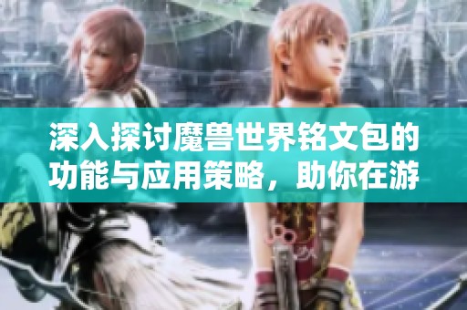 深入探讨魔兽世界铭文包的功能与应用策略，助你在游戏中游刃有余