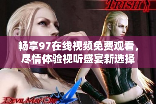 畅享97在线视频免费观看，尽情体验视听盛宴新选择