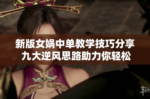 新版女娲中单教学技巧分享 九大逆风思路助力你轻松上手游戏