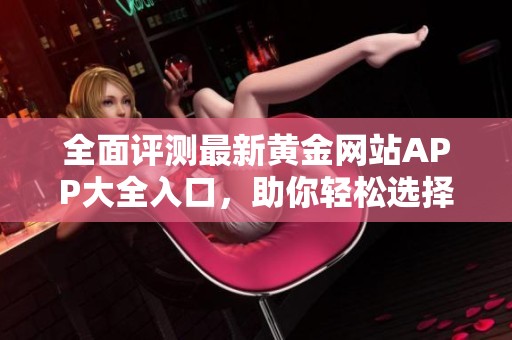 全面评测最新黄金网站APP大全入口，助你轻松选择最佳平台