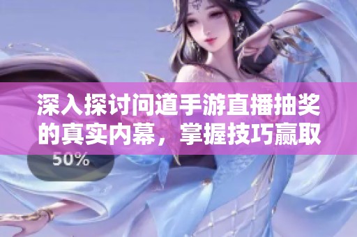 深入探讨问道手游直播抽奖的真实内幕，掌握技巧赢取丰厚奖励的全攻略
