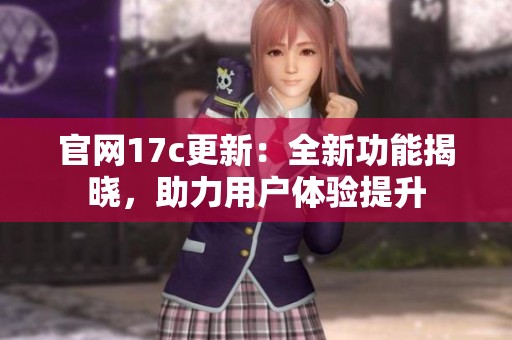 官网17c更新：全新功能揭晓，助力用户体验提升
