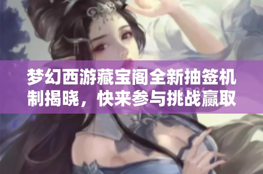 梦幻西游藏宝阁全新抽签机制揭晓，快来参与挑战赢取丰厚奖励吧！