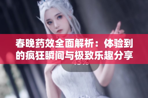 春晚药效全面解析：体验到的疯狂瞬间与极致乐趣分享