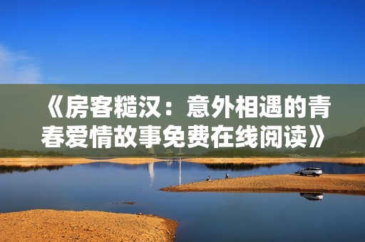 《房客糙汉：意外相遇的青春爱情故事免费在线阅读》