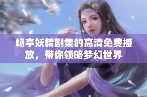 畅享妖精剧集的高清免费播放，带你领略梦幻世界