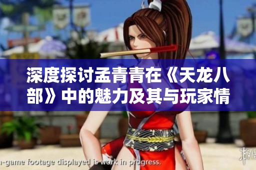 深度探讨孟青青在《天龙八部》中的魅力及其与玩家情感的深度共鸣
