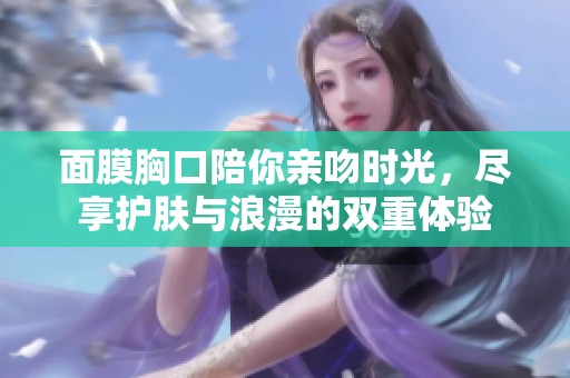 面膜胸口陪你亲吻时光，尽享护肤与浪漫的双重体验