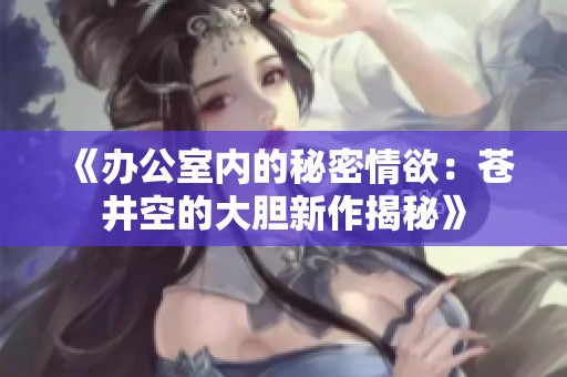 《办公室内的秘密情欲：苍井空的大胆新作揭秘》