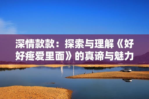 深情款款：探索与理解《好好疼爱里面》的真谛与魅力