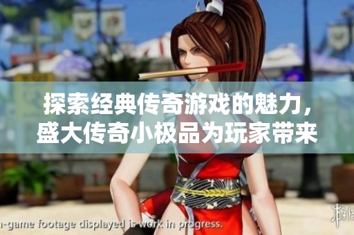 探索经典传奇游戏的魅力，盛大传奇小极品为玩家带来独特体验的深度分析