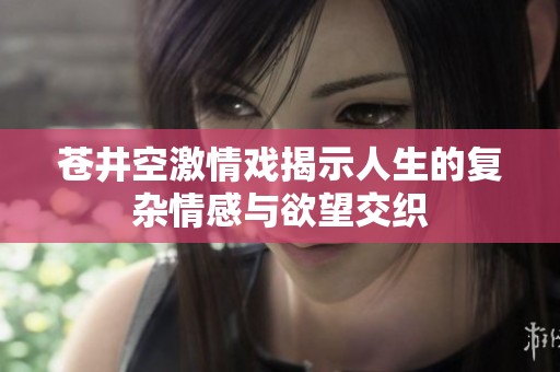 苍井空激情戏揭示人生的复杂情感与欲望交织