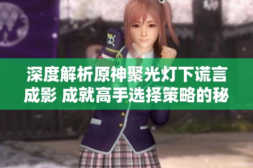 深度解析原神聚光灯下谎言成影 成就高手选择策略的秘诀与技巧