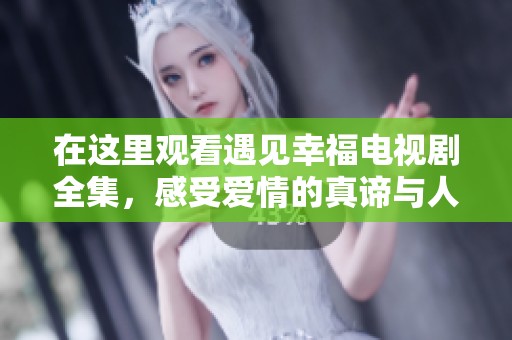 在这里观看遇见幸福电视剧全集，感受爱情的真谛与人生的温暖