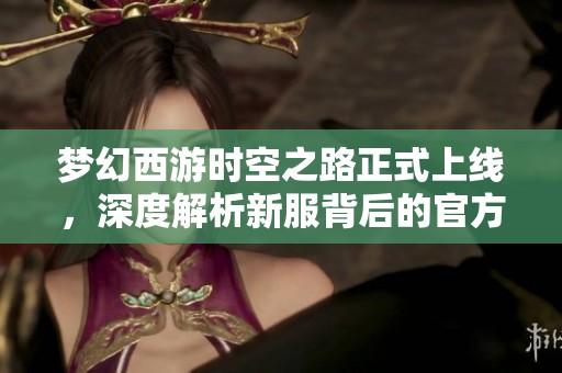 梦幻西游时空之路正式上线，深度解析新服背后的官方身份与游戏特色