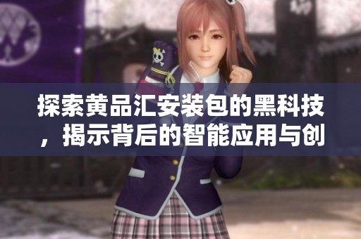 探索黄品汇安装包的黑科技，揭示背后的智能应用与创新原理