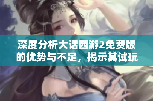 深度分析大话西游2免费版的优势与不足，揭示其试玩价值和玩家体验评价