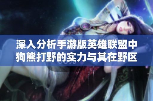 深入分析手游版英雄联盟中狗熊打野的实力与其在野区的统治力表现