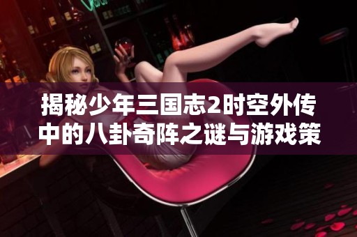揭秘少年三国志2时空外传中的八卦奇阵之谜与游戏策略解析