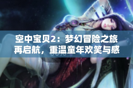 空中宝贝2：梦幻冒险之旅再启航，重温童年欢笑与感动