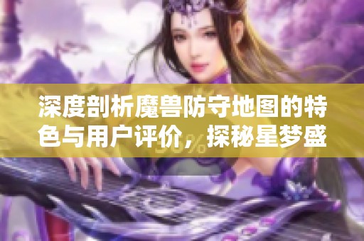 深度剖析魔兽防守地图的特色与用户评价，探秘星梦盛宴魔方的魅力所在