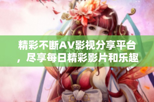 精彩不断AV影视分享平台，尽享每日精彩影片和乐趣