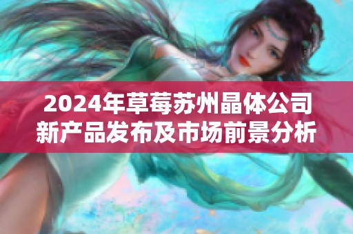 2024年草莓苏州晶体公司新产品发布及市场前景分析
