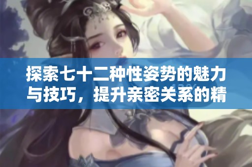 探索七十二种性姿势的魅力与技巧，提升亲密关系的精彩体验