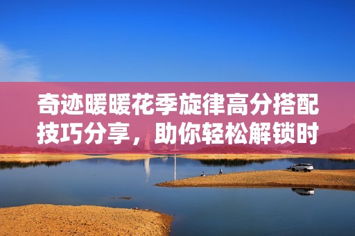 奇迹暖暖花季旋律高分搭配技巧分享，助你轻松解锁时尚装扮展现绝美风采