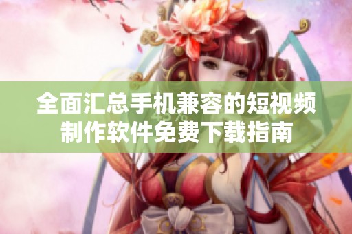 全面汇总手机兼容的短视频制作软件免费下载指南