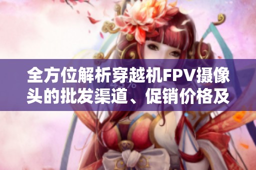 全方位解析穿越机FPV摄像头的批发渠道、促销价格及生产地信息