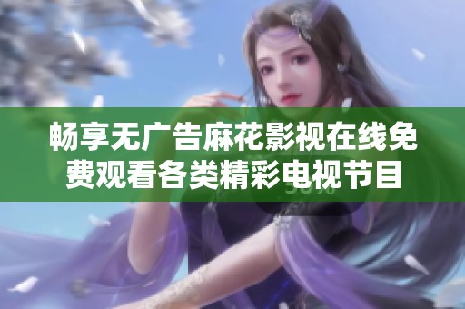 畅享无广告麻花影视在线免费观看各类精彩电视节目