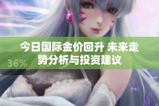 今日国际金价回升 未来走势分析与投资建议