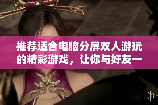 推荐适合电脑分屏双人游玩的精彩游戏，让你与好友一起畅享游戏乐趣