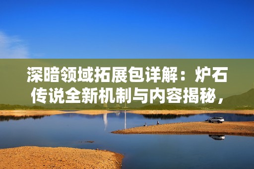 深暗领域拓展包详解：炉石传说全新机制与内容揭秘，助你深入了解游戏新变化