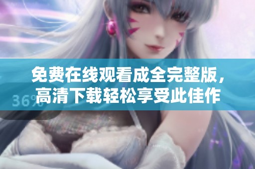 免费在线观看成全完整版，高清下载轻松享受此佳作
