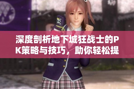 深度剖析地下城狂战士的PK策略与技巧，助你轻松提升战斗效率与胜率