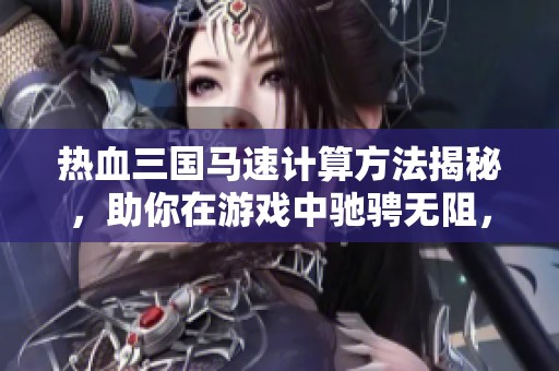 热血三国马速计算方法揭秘，助你在游戏中驰骋无阻，体验独特乐趣