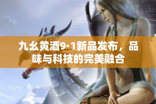 九幺黄酒9·1新品发布，品味与科技的完美融合