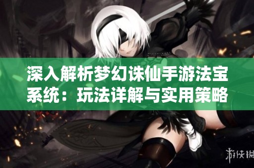 深入解析梦幻诛仙手游法宝系统：玩法详解与实用策略全面指导