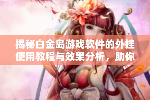 揭秘白金岛游戏软件的外挂使用教程与效果分析，助你提升游戏体验