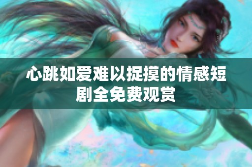 心跳如爱难以捉摸的情感短剧全免费观赏