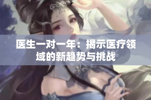 医生一对一年：揭示医疗领域的新趋势与挑战